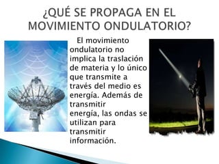    El movimiento ondulatorio no implica la traslación de materia y lo único que transmite a través del medio es energía. Además de transmitir energía, las ondas se utilizan para transmitir información.¿QUÉ SE PROPAGA EN EL MOVIMIENTO ONDULATORIO?