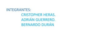 INTEGRANTES: 
CRISTOPHER HERAS. 
ADRIÁN GUERRERO. 
BERNARDO DURÁN. 
