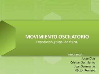 MOVIMIENTO OSCILATORIO
   Exposicion grupal de fisica.


                       Integrantes:
                                  Jorge Dìaz
                         Cristian Sarmiento
                            Juan Sanmartin
                            Hèctor Romero
 