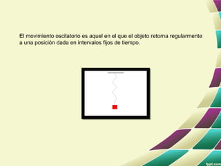 El movimiento oscilatorio es aquel en el que el objeto retorna regularmente
a una posición dada en intervalos fijos de tiempo.
 