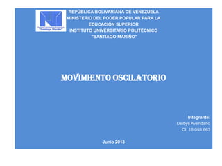 REPÚBLICA BOLIVARIANA DE VENEZUELA
MINISTERIO DEL PODER POPULAR PARA LA
EDUCACIÓN SUPERIOR
INSTITUTO UNIVERSITARIO POLITÉCNICO
"SANTIAGO MARIÑO"
Movimiento oscilatorio
Integrante:
Deibys Avendaño
CI: 18.053.663
Junio 2013
 
