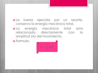  La fuerza ejercida por un resorte,
conserva la energía mecánica total.
 La energía mecánica total esta
relacionada directamente con la
amplitud (A) del movimiento.
 Formula:
𝐸 =
1
2
𝑘𝐴2
 
