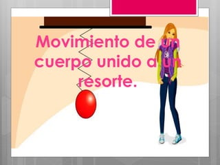 Movimiento de un
cuerpo unido a un
resorte.
 