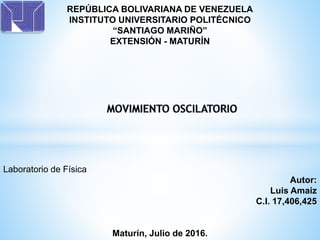 REPÚBLICA BOLIVARIANA DE VENEZUELA
INSTITUTO UNIVERSITARIO POLITÉCNICO
“SANTIAGO MARIÑO”
EXTENSIÓN - MATURÍN
Laboratorio de Física
Autor:
Luis Amaiz
C.I. 17,406,425
Maturín, Julio de 2016.
 