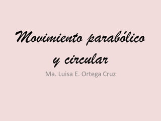 Movimiento parabólico
y circular
Ma. Luisa E. Ortega Cruz
 