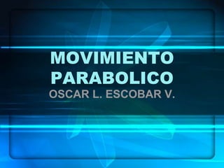 MOVIMIENTO
PARABOLICO
OSCAR L. ESCOBAR V.
 