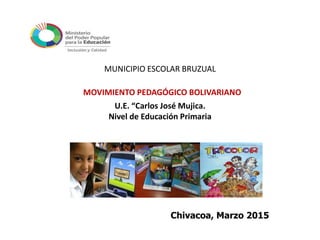 MUNICIPIO ESCOLAR BRUZUAL
MOVIMIENTO PEDAGÓGICO BOLIVARIANO
U.E. “Carlos José Mujica.
Nivel de Educación Primaria
Chivacoa, Marzo 2015
 