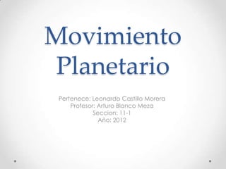 Movimiento
Planetario
 Pertenece: Leonardo Castillo Morera
     Profesor: Arturo Blanco Meza
             Seccion: 11-1
               Año: 2012
 