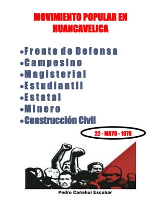 MOVIMIENTO POPULAR EN
HUANCAVELICA
F r e n t e d e D e f e n s a
C a m p e s i n o
M a g i s t e r i a l
E s t u d i a n t i l
E s t a t a l
M i n e r o
Construcción Civil
Pedro Cañahui Escobar
22 - MAYO - 1978
 