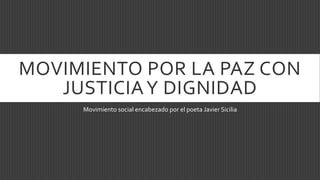 MOVIMIENTO POR LA PAZ CON
JUSTICIAY DIGNIDAD
Movimiento social encabezado por el poeta Javier Sicilia
 