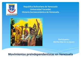 Republica Bolivariana de Venezuela
                  Universidad Yacambú
         Historia Socioeconómica de Venezuela




                                            Participante :
                                       Bertha Díaz CI: 12.739.911




Movimientos preindependentistas en Venezuela
 