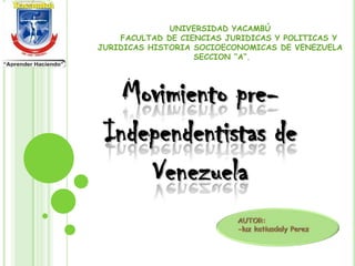 UNIVERSIDAD YACAMBÚ
FACULTAD DE CIENCIAS JURIDICAS Y POLITICAS Y
JURIDICAS HISTORIA SOCIOECONOMICAS DE VENEZUELA
SECCION “A”.
Movimiento pre-
Independentistas de
Venezuela
 