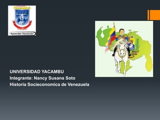 UNIVERSIDAD YACAMBU
Integrante: Nancy Susana Soto
Historia Socieconomica de Venezuela
 