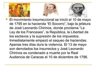  El movimiento insurreccional se inició el 10 de mayo
de 1795 en la hacienda “El Socorro”, bajo la jefatura
de José Leona...