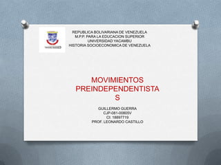 REPUBLICA BOLIVARIANA DE VENEZUELA
M.P.P. PARA LA EDUCACION SUPERIOR
UNIVERSIDAD YACAMBU
HISTORIA SOCIOECONOMICA DE VENEZUELA
MOVIMIENTOS
PREINDEPENDENTISTA
S
GUILLERMO GUERRA
CJP-081-00805V
CI: 18897719
PROF. LEONARDO CASTILLO
 