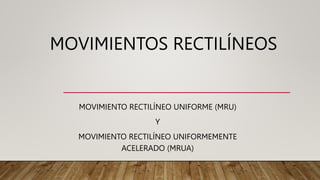 MOVIMIENTOS RECTILÍNEOS
MOVIMIENTO RECTILÍNEO UNIFORME (MRU)
Y
MOVIMIENTO RECTILÍNEO UNIFORMEMENTE
ACELERADO (MRUA)
 