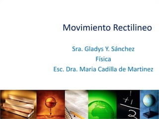 Movimiento Rectilineo
Sra. Gladys Y. Sánchez
Física
Esc. Dra. Maria Cadilla de Martinez
 
