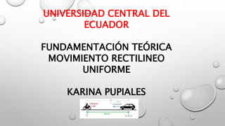 UNIVERSIDAD CENTRAL DEL
ECUADOR
FUNDAMENTACIÓN TEÓRICA
MOVIMIENTO RECTILINEO
UNIFORME
KARINA PUPIALES
2A
 