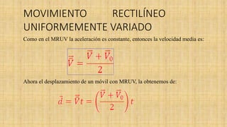 Como en el MRUV la aceleración es constante, entonces la velocidad media es:
Ahora el desplazamiento de un móvil con MRUV, la obtenemos de:
MOVIMIENTO RECTILÍNEO
UNIFORMEMENTE VARIADO
 