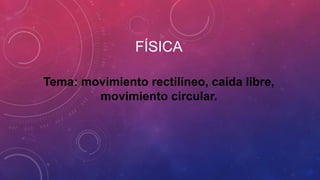 FÍSICA
Tema: movimiento rectilíneo, caída libre,
movimiento circular.
 