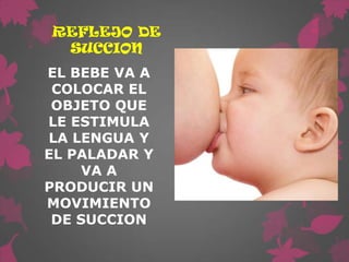 REFLEJO DE
 SUCCION
EL BEBE VA A
 COLOCAR EL
 OBJETO QUE
LE ESTIMULA
LA LENGUA Y
EL PALADAR Y
    VA A
PRODUCIR UN
MOVIMIENTO
 DE SUCCION
 