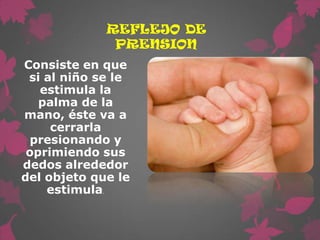 REFLEJO DE
              PRENSION
Consiste en que
 si al niño se le
   estimula la
   palma de la
mano, éste va a
     cerrarla
 presionando y
 oprimiendo sus
dedos alrededor
del objeto que le
    estimula.
 
