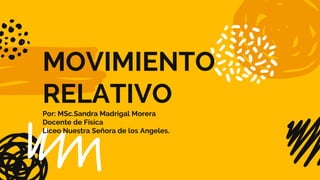 MOVIMIENTO
RELATIVO
Por: MSc.Sandra Madrigal Morera
Docente de Física
Liceo Nuestra Señora de los Angeles.
 