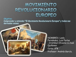 Comprender y entender ”El Movimiento Revolucionario Europeo” y todos sus
derivadas causas.




                                               NOMBRES: Lesly
                                               Fernández, Luis Farías
                                               , Cristóbal Olivares & José
                                               Quiñones .
                                               Curso: 8ºB
                                               Profesor: Andrés García.
 