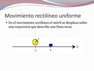 Movimiento rectilíneo uniformeEn el movimiento rectilíneo el móvil se desplaza sobre una trayectoria que describe una línea recta.