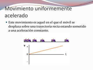 Movimiento uniformemente aceleradoEste movimiento es aquel en el que el móvil se desplaza sobre una trayectoria recta estando sometido a una aceleración constante.