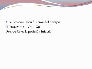 La posición  x en función del tiempoX(t)=1/2at^2 + Vot + XoDon de Xo es la posición inicial.