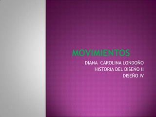 MOVIMIENTOS DIANA  CAROLINA LONDOÑO HISTORIA DEL DISEÑO II DISEÑO IV 