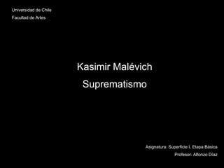 Universidad de Chile Facultad de Artes Kasimir Malévich Suprematismo Asignatura: Superficie I, Etapa Básica Profesor: Alfonzo Díaz 