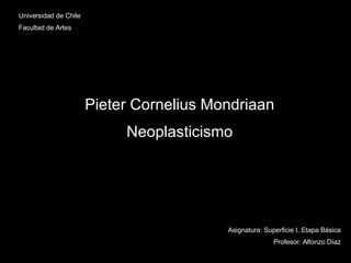 Universidad de Chile Facultad de Artes Pieter Cornelius Mondriaan Neoplasticismo Asignatura: Superficie I, Etapa Básica Profesor: Alfonzo Díaz 
