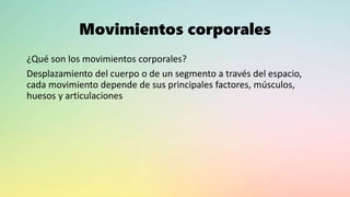 Movimientos corporales
¿Qué son los movimientos corporales?
Desplazamiento del cuerpo o de un segmento a través del espacio,
cada movimiento depende de sus principales factores, músculos,
huesos y articulaciones
 