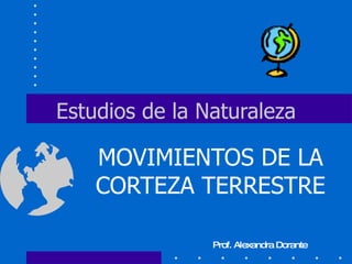 Estudios de la Naturaleza MOVIMIENTOS DE LA CORTEZA TERRESTRE Prof. Alexandra Dorante 