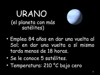 URANO
 (el planeta con más
       satélites)

• Emplea 84 años en dar una vuelta al
  Sol; en dar una vuelta a sí mismo
  tarda menos de 18 horas.
• Se le conoce 5 satélites.
• Temperatura: 210 °C bajo cero
                                    11
 