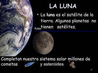 LA LUNA
                  • La luna es el satélite de la
                     tierra. Algunos planetas no
                Pulsatienen satélites.
                http://www.isftic.mepsyd.es/w3/eos/MaterialesEducativos/mem2000/astronomia/basicas/planetas/solar_smvtlm.htm




Completan nuestro sistema solar millones de
cometas           y asteroides.
                                                                                                                   13
 