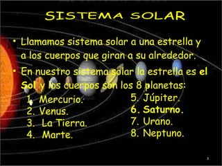 • Llamamos sistema solar a una estrella y
  a los cuerpos que giran a su alrededor.
• En nuestro sistema solar la estrella es el
  Sol y los cuerpos son los 8 planetas:
   1. Mercurio.           5. Júpiter.
   2. Venus.              6. Saturno.
   3. La Tierra.          7. Urano.
   4. Marte.              8. Neptuno.

                                            3
 