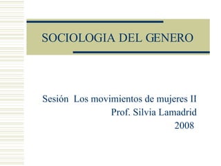 SOCIOLOGIA DEL GENERO Sesión  Los movimientos de mujeres II Prof. Silvia Lamadrid 2008  