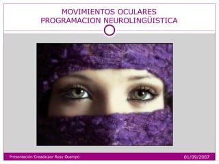 MOVIMIENTOS OCULARES PROGRAMACION NEUROLINGÜISTICA Presentación Creada por Rosy Ocampo 01/09/2007 
