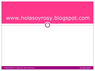 www.holasoyrosy.blogspot.com Presentación Creada por Rosy Ocampo 01/09/2007 