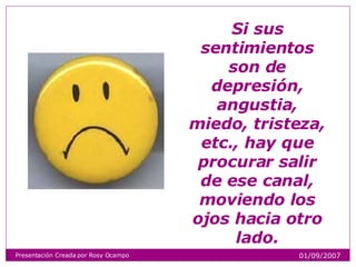Si sus sentimientos son de depresión, angustia, miedo, tristeza, etc., hay que procurar salir de ese canal, moviendo los ojos hacia otro lado. Presentación Creada por Rosy Ocampo 01/09/2007 