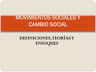 DEFINICIONES,TEORÍASY
ENFOQUES
MOVIMIENTOS SOCIALES Y
CAMBIO SOCIAL
 