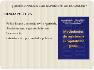 ¿QUIÉN ANALIZA LOS MOVIMIENTOS SOCIALES?
CIENCIA POLÍTICA
Poder, Estado y sociedad civil organizada.
Asociacionismo y grupos de interés.
Democracia.
Estructura de oportunidades políticas.
 