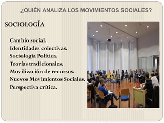 ¿QUIÉN ANALIZA LOS MOVIMIENTOS SOCIALES?
SOCIOLOGÍA
Cambio social.
Identidades colectivas.
Sociología Política.
Teorías tradicionales.
Movilización de recursos.
Nuevos Movimientos Sociales.
Perspectiva crítica.
 