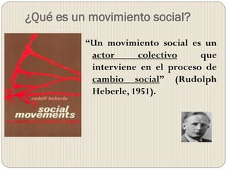¿Qué es un movimiento social?
“Un movimiento social es un
actor colectivo que
interviene en el proceso de
cambio social” (Rudolph
Heberle, 1951).
 