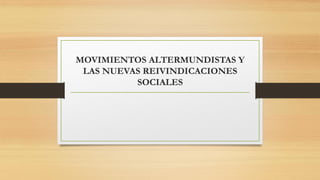MOVIMIENTOS ALTERMUNDISTAS Y
LAS NUEVAS REIVINDICACIONES
SOCIALES
 