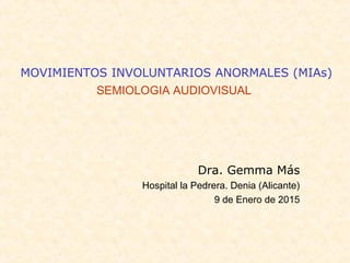 MOVIMIENTOS INVOLUNTARIOS ANORMALES (MIAs)
SEMIOLOGIA AUDIOVISUAL
Dra. Gemma Más
Hospital la Pedrera. Denia (Alicante)
9 de Enero de 2015
 