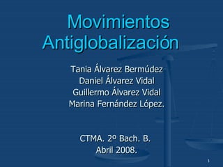 Tania Álvarez Bermúdez Daniel Álvarez Vidal Guillermo Álvarez Vidal Marina Fernández López. CTMA. 2º Bach. B.  Abril 2008. Movimientos  Antiglobalización 